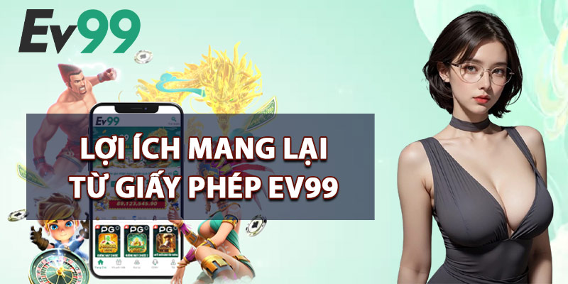 Giấy Phép EV99 – Chứng Nhận Hợp Pháp Đảm Bảo Uy Tín 2 Lợi Ích Mang Lại Từ Giấy Phép EV99